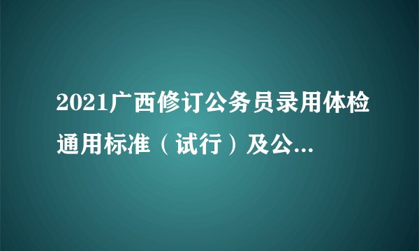 2021广西修订公务员录用体检通用标准（试行）及公务员录用体检操作手册（试行）通知