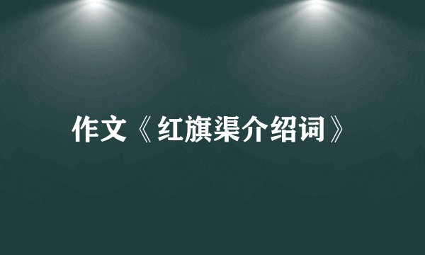 作文《红旗渠介绍词》