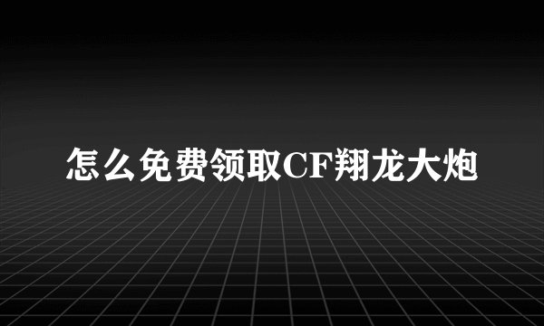 怎么免费领取CF翔龙大炮