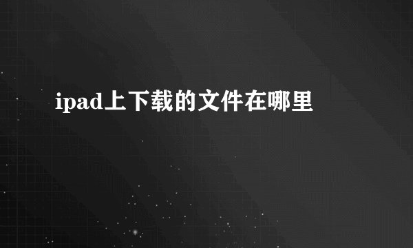 ipad上下载的文件在哪里