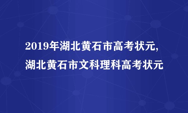 2019年湖北黄石市高考状元,湖北黄石市文科理科高考状元