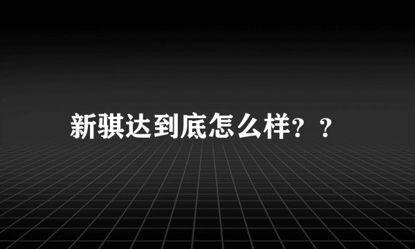 新骐达到底怎么样？？