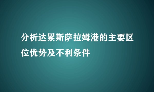 分析达累斯萨拉姆港的主要区位优势及不利条件