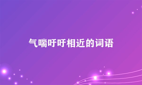 气喘吁吁相近的词语