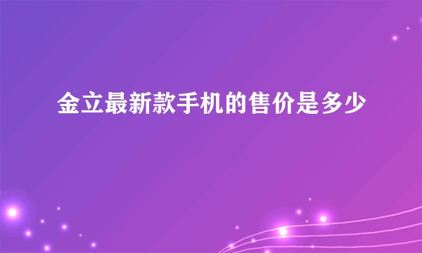 金立最新款手机的售价是多少
