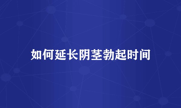 如何延长阴茎勃起时间