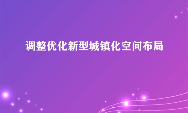 调整优化新型城镇化空间布局