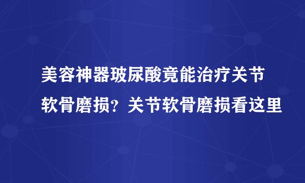 美容神器玻尿酸竟能治疗关节软骨磨损?关节软骨磨损看这里