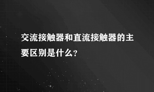交流接触器和直流接触器的主要区别是什么？