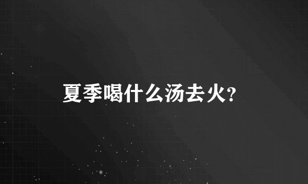夏季喝什么汤去火？