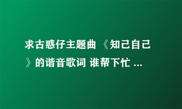 求古惑仔主题曲 《知己自己》的谐音歌词 谁帮下忙 谢谢了。