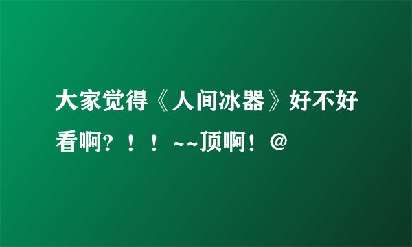 大家觉得《人间冰器》好不好看啊？！！~~顶啊！@