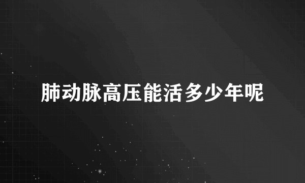肺动脉高压能活多少年呢