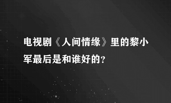 电视剧《人间情缘》里的黎小军最后是和谁好的？