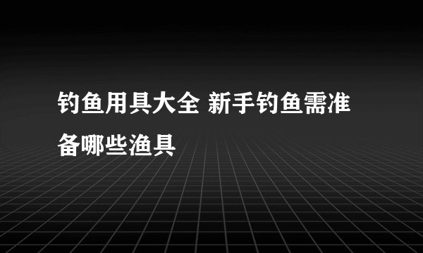 钓鱼用具大全 新手钓鱼需准备哪些渔具