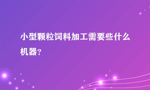 小型颗粒饲料加工需要些什么机器?