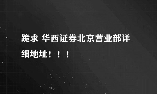 跪求 华西证券北京营业部详细地址！！！