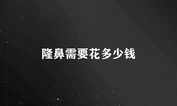 隆鼻需要花多少钱