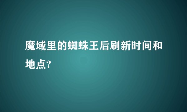 魔域里的蜘蛛王后刷新时间和地点?