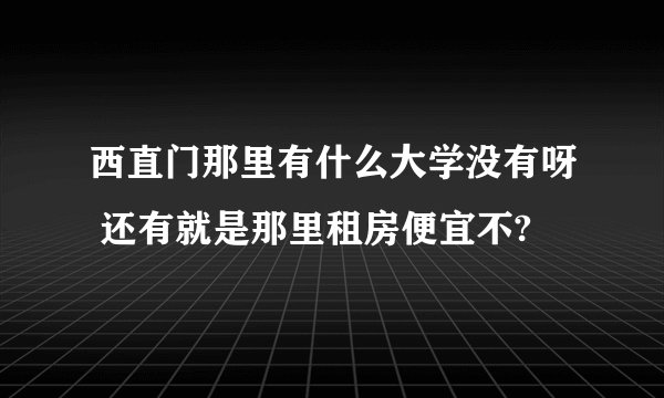 西直门那里有什么大学没有呀 还有就是那里租房便宜不?