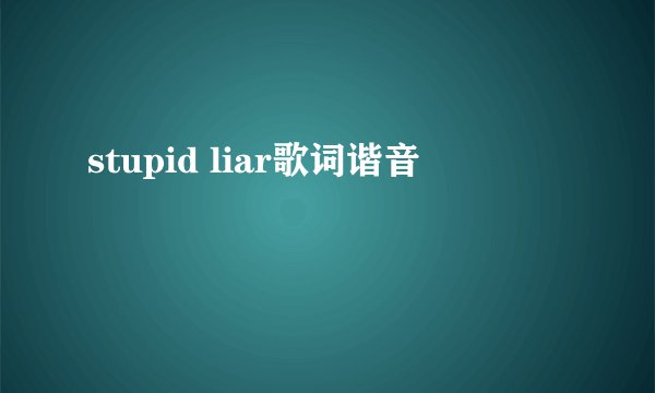 stupid liar歌词谐音