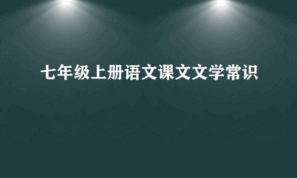 七年级上册语文课文文学常识