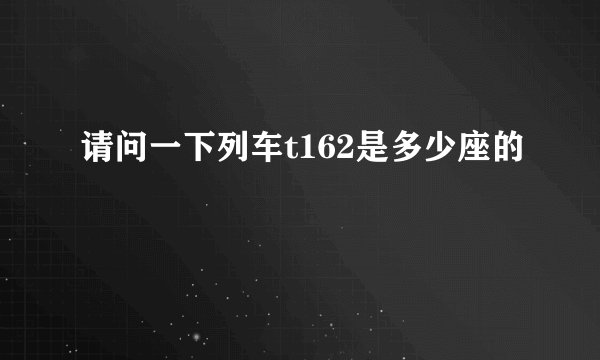 请问一下列车t162是多少座的