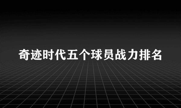 奇迹时代五个球员战力排名