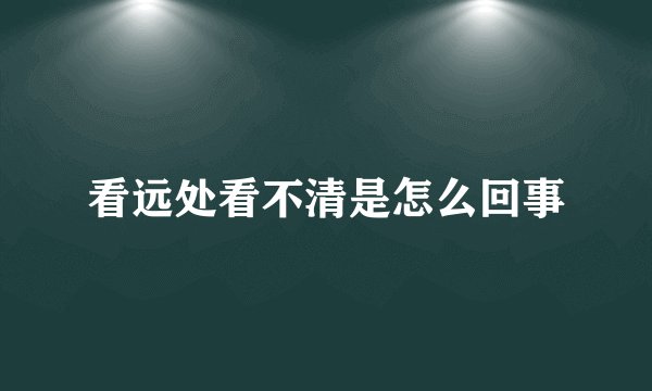 看远处看不清是怎么回事