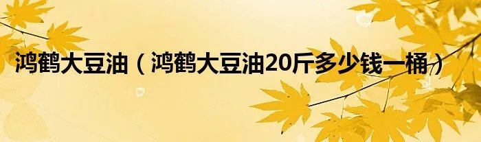 鸿鹤大豆油（鸿鹤大豆油20斤多少钱一桶）