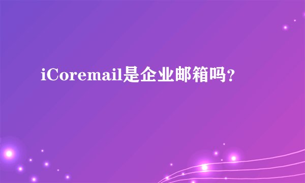 iCoremail是企业邮箱吗？
