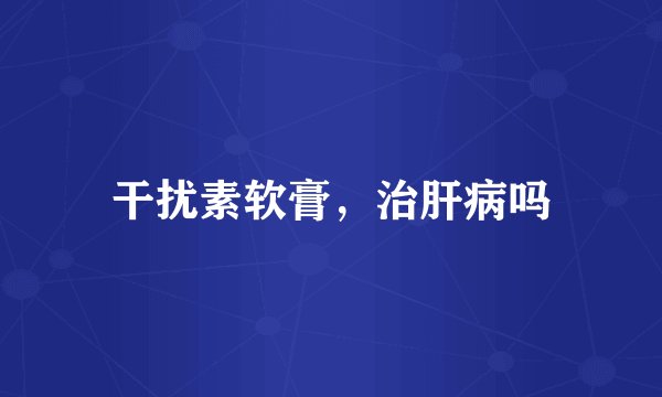 干扰素软膏，治肝病吗