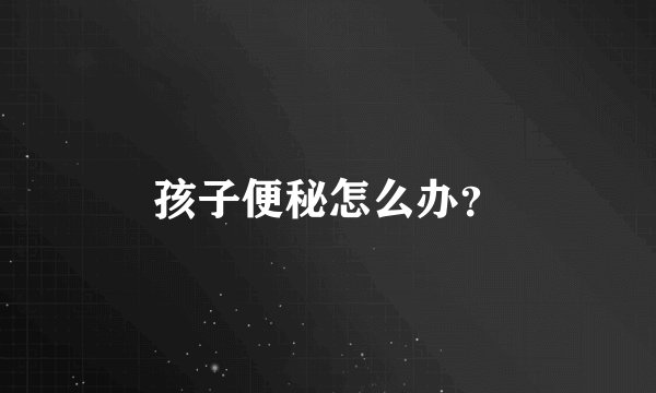 孩子便秘怎么办?
