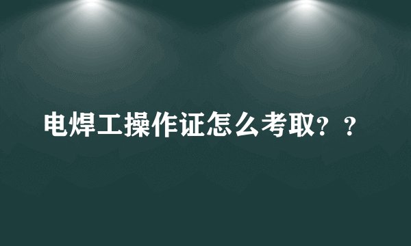 电焊工操作证怎么考取？？