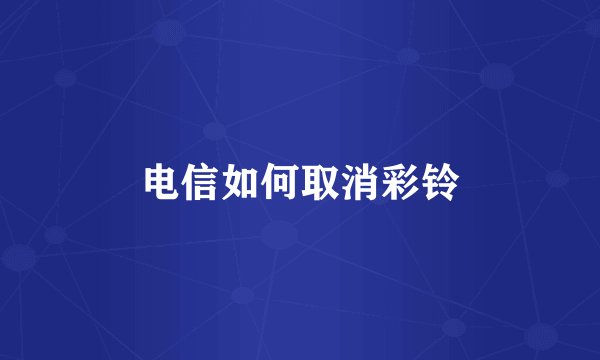 电信如何取消彩铃