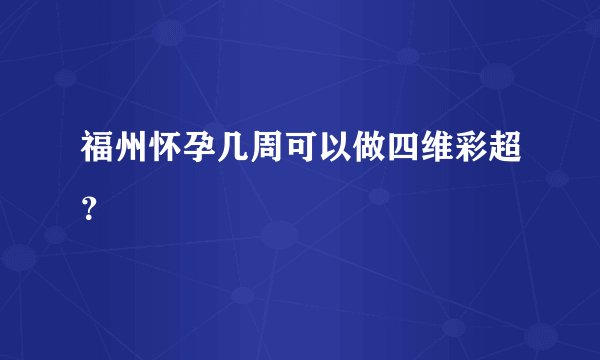 福州怀孕几周可以做四维彩超？