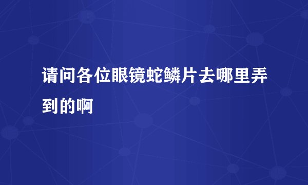 请问各位眼镜蛇鳞片去哪里弄到的啊