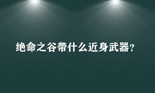 绝命之谷带什么近身武器？