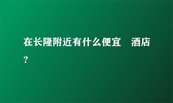 在长隆附近有什么便宜旳酒店？