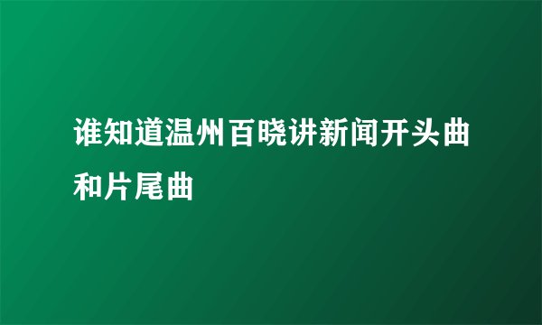 谁知道温州百晓讲新闻开头曲和片尾曲