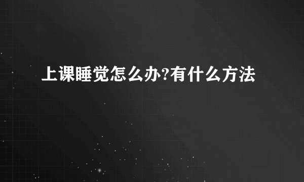 上课睡觉怎么办?有什么方法