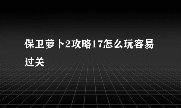 保卫萝卜2攻略17怎么玩容易过关