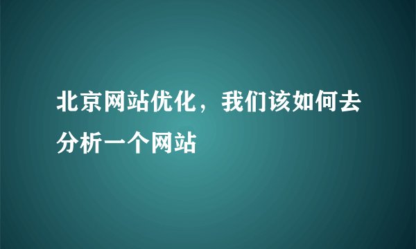北京网站优化,我们该如何去分析一个网站