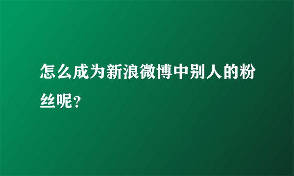 怎么成为新浪微博中别人的粉丝呢？
