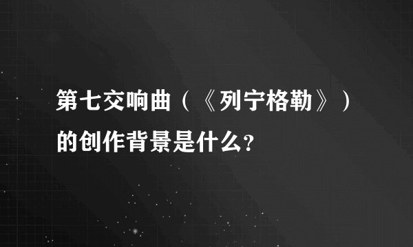 第七交响曲（《列宁格勒》）的创作背景是什么？