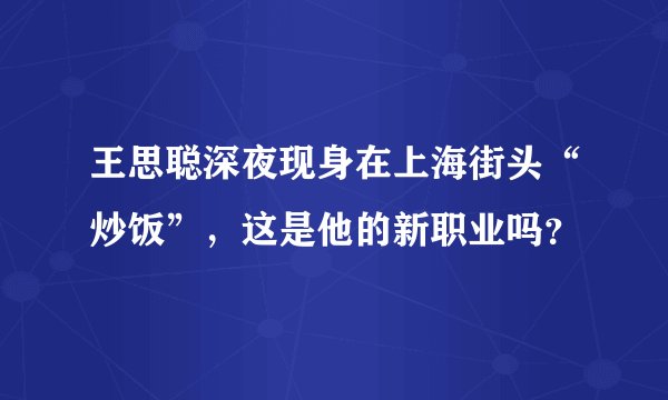 王思聪深夜现身在上海街头“炒饭”，这是他的新职业吗？