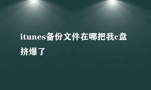 itunes备份文件在哪把我c盘挤爆了