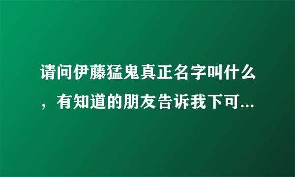 请问伊藤猛鬼真正名字叫什么,有知道的朋友告诉我下可以吗,谢谢