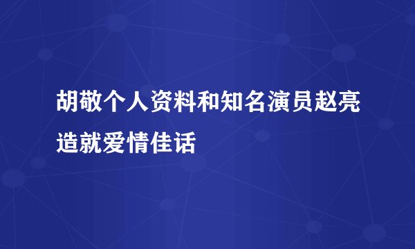 胡敬个人资料和知名演员赵亮造就爱情佳话