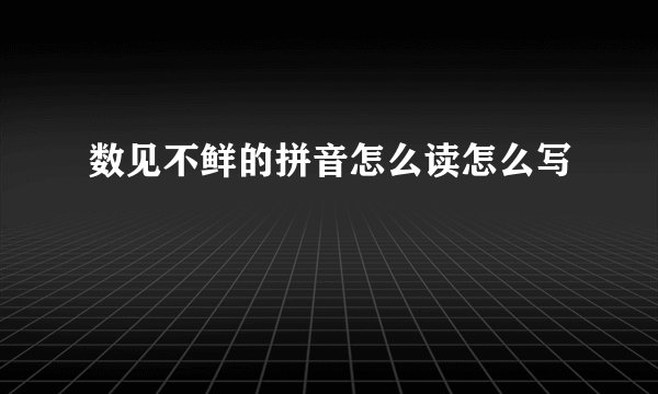 数见不鲜的拼音怎么读怎么写